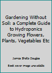 Paperback Gardening Without Soil: a Complete Guide to Hydroponics Growing Flowers, Plants, Vegetables Etc Book