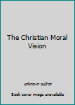 Unknown Binding The Christian Moral Vision Book