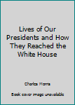 Lives of Our Presidents and How They Reached the White House