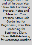 Straw Bale Gardening For Beginners: Plan & Write Down Your Straw Bale Gardening Projects, Notes & Ideas Into Your Personal Straw Bale Gardening For ... Straw Bale Gardening For Beginners Notebook)
