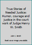 Hardcover True Stories of Needed Justice: Humor, courage and justice in the court work of Judge Henry W. Smith Book