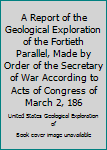 Hardcover A Report of the Geological Exploration of the Fortieth Parallel, Made by Order of the Secretary of War According to Acts of Congress of March 2, 186 Book