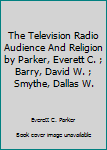 The Television Radio Audience And Religion by Parker, Everett C. ; Barry, David W. ; Smythe, Dallas W.