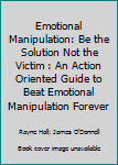 Paperback Emotional Manipulation: Be the Solution Not the Victim : An Action Oriented Guide to Beat Emotional Manipulation Forever Book