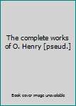 The complete works of O. Henry [pseud.]
