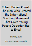 Hardcover Robert Baden-Powell: The Man Who Created the International Scouting Movement That Gives Young People Opportunities to Excel Book