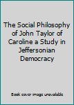 Hardcover The Social Philosophy of John Taylor of Caroline a Study in Jeffersonian Democracy Book