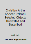 Hardcover Christian Art in Ancient Ireland: Selected Objects Illustrated and Described Book