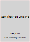 Say That You Love Me