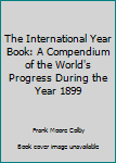 Hardcover The International Year Book: A Compendium of the World's Progress During the Year 1899 Book