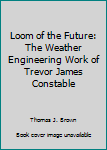 Paperback Loom of the Future: The Weather Engineering Work of Trevor James Constable Book