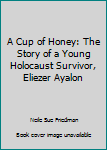 A Cup of Honey: The Story of a Young Holocaust Survivor, Eliezer Ayalon