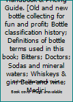 Bottle Collector's Handbook & Pricing Guide. [Old and new bottle collecting for fun and profit; Bottle classification history; Definitions of bottle terms used in this book; Bitters; Doctors; Sodas an