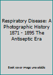 Hardcover Respiratory Disease: A Photographic History 1871 - 1895 The Antiseptic Era Book