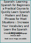 Paperback Spanish: Learning Spanish for Beginners a Practical Course to Quickly Learn Spanish - Modern and Easy Phrases for Most Situations : Increase Your Vocabulary and Learn the Spanish Language Book