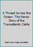 Hardcover A Thread Across the Ocean: The Heroic Story of the Transatlantic Cable Book