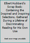 Elbert Hubbard's Scrap Book: Containing the Inspired and Inspiring Selections, Gathered During a Lifetime of Discriminating Reading for His Own Use