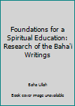 Hardcover Foundations for a Spiritual Education: Research of the Baha'i Writings Book