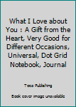 Paperback What I Love about You : A Gift from the Heart, Very Good for Different Occasions, Universal, Dot Grid Notebook, Journal Book