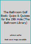 Unknown Binding The Bathroom Golf Book: Quips & Quizzes for the 19th Hole (The Bathroom Library) Book