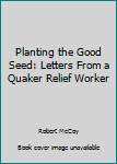Paperback Planting the Good Seed: Letters From a Quaker Relief Worker Book