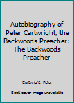 Autobiography of Peter Cartwright, the Backwoods Preacher: The Backwoods Preacher