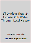 Paperback I'll Drink to That: 24 Circular Pub Walks Through Local History Book