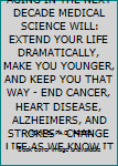 REVERSING HUMAN AGING IN THE NEXT DECADE MEDICAL SCIENCE WILL: EXTEND YOUR LIFE DRAMATICALLY, MAKE YOU YOUNGER, AND KEEP YOU THAT WAY - END CANCER, HEART DISEASE, ALZHEIMERS, AND STROKES - CHANGE LIFE