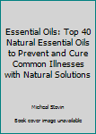Paperback Essential Oils: Top 40 Natural Essential Oils to Prevent and Cure Common Illnesses with Natural Solutions Book