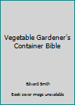 The Vegetable Gardener's Container Bible