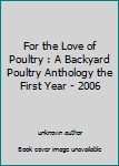 Unknown Binding For the Love of Poultry : A Backyard Poultry Anthology the First Year - 2006 Book