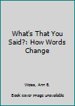 Hardcover What's That You Said?: How Words Change Book