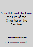 Hardcover Sam Colt and His Gun, the Live of the Inventor of the Revolver Book