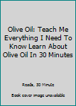 Paperback Olive Oil: Teach Me Everything I Need To Know Learn About Olive Oil In 30 Minutes Book