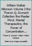 William Walker Atkinson Volume 3 the Theron Q. Dumont Collection the Master Mind, Mental Therapeutics, the Power of Concentration...