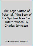 The Yoga Sutras of Patanjali. "the Book of the Spiritual Man." an Interpretation By Charles Johnston
