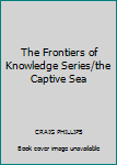 Hardcover The Frontiers of Knowledge Series/the Captive Sea Book