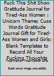 Fuck This Shit Show Gratitude Journal for Tired-Ass Women : Unicorn Theme; Cuss Words Gratitude Journal Gift for Tired-Ass Women and Girls; Blank Templates to Record All Your Fucking Thoughts
