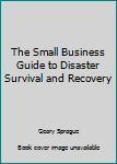 The Small Business Guide to Disaster Survival and Recovery