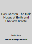 Hardcover Holy Ghosts: The Male Muses of Emily and Charlotte Bronte Book