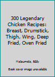 Paperback 300 Legendary Chicken Recipes: Breast, Drumstick, Thigh, Wing, Deep Fried, Oven Fried Book
