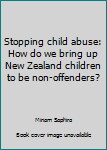 Paperback Stopping child abuse: How do we bring up New Zealand children to be non-offenders? Book