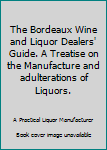 The Bordeaux Wine and Liquor Dealers' Guide. A Treatise on the Manufacture and adulterations of Liquors.