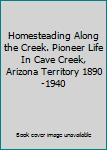 Unknown Binding Homesteading Along the Creek. Pioneer Life In Cave Creek, Arizona Territory 1890-1940 Book