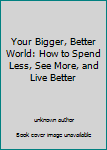Unknown Binding Your Bigger, Better World: How to Spend Less, See More, and Live Better Book