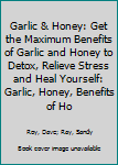 Garlic & Honey: Get the Maximum Benefits of Garlic and Honey to Detox, Relieve Stress and Heal Yourself: Garlic, Honey, Benefits of Honey, Benefits of Garlic, Amazing Garlic