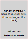 Unknown Binding Friendly animals,: A book of unusual pets, (Leisure league little book) Book