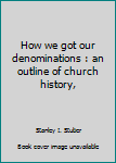 How we got our denominations : an outline of church history,