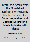 Broth and Stock from the Nourished Kitchen : Wholesome Master Recipes for Bone, Vegetable, and Seafood Broths and Meals to Make with Them