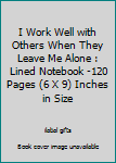 I Work Well with Others When They Leave Me Alone : Lined Notebook -120 Pages (6 X 9) Inches in Size
